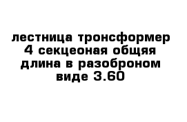 лестница тронсформер 4 секцеоная общяя длина в разоброном виде 3.60 